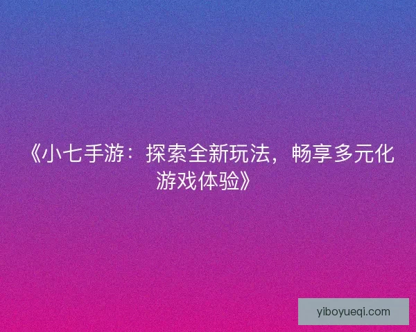《小七手游：探索全新玩法，畅享多元化游戏体验》