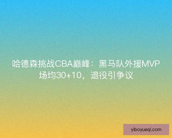 哈德森挑战CBA巅峰：黑马队外援MVP场均30+10，退役引争议