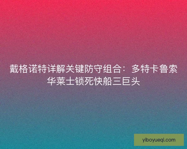 戴格诺特详解关键防守组合：多特卡鲁索华莱士锁死快船三巨头