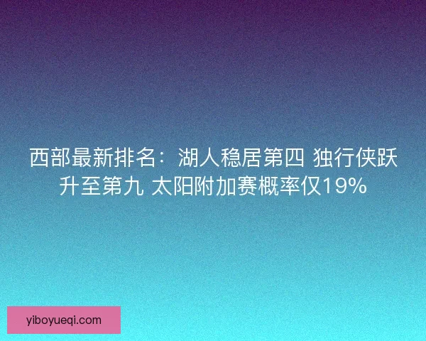 西部最新排名：湖人稳居第四 独行侠跃升至第九 太阳附加赛概率仅19%