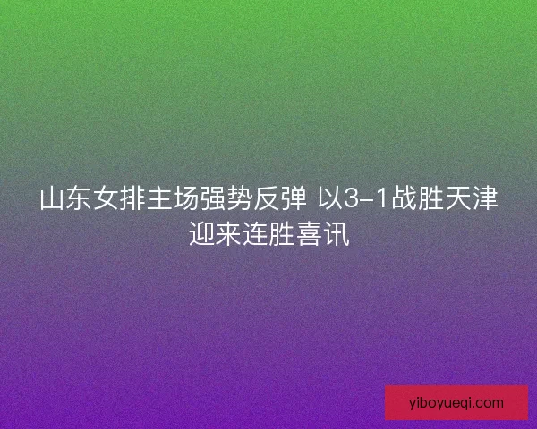 山东女排主场强势反弹 以3-1战胜天津迎来连胜喜讯